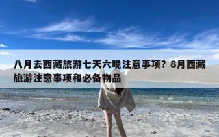 八月去西藏旅游七天六晚注意事项？8月西藏旅游注意事项和必备物品