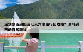 深圳到西藏旅游七天六晚旅行团攻略？深圳到西藏自驾路线