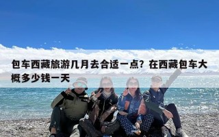 包车西藏旅游几月去合适一点？在西藏包车大概多少钱一天