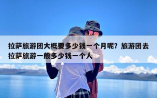 拉萨旅游团大概要多少钱一个月呢？旅游团去拉萨旅游一般多少钱一个人