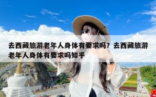 去西藏旅游老年人身体有要求吗？去西藏旅游老年人身体有要求吗知乎