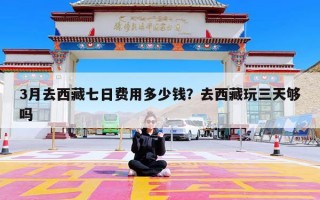 3月去西藏七日费用多少钱？去西藏玩三天够吗