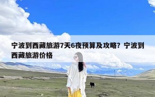 宁波到西藏旅游7天6夜预算及攻略？宁波到西藏旅游价格