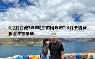4月到西藏7天6晚旅游团攻略？4月去西藏旅游注意事项