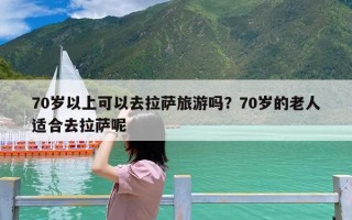 70岁以上可以去拉萨旅游吗？70岁的老人适合去拉萨呢