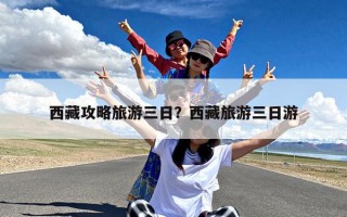 西藏攻略旅游三日？西藏旅游三日游