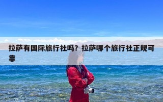 拉萨有国际旅行社吗？拉萨哪个旅行社正规可靠