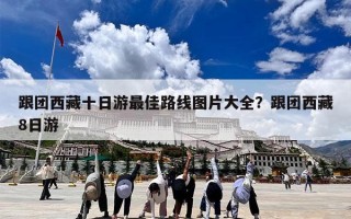 跟团西藏十日游最佳路线图片大全？跟团西藏8日游