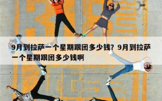 9月到拉萨一个星期跟团多少钱？9月到拉萨一个星期跟团多少钱啊