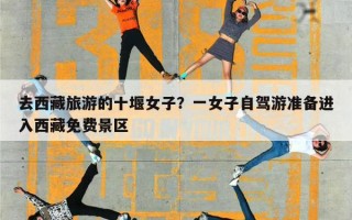 去西藏旅游的十堰女子？一女子自驾游准备进入西藏免费景区