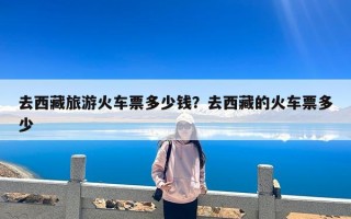 去西藏旅游火车票多少钱？去西藏的火车票多少