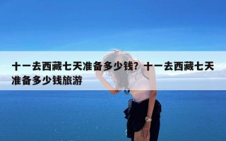 十一去西藏七天准备多少钱？十一去西藏七天准备多少钱旅游