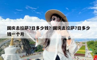 国庆去拉萨7日多少钱？国庆去拉萨7日多少钱一个月