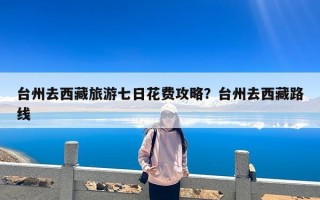 台州去西藏旅游七日花费攻略？台州去西藏路线