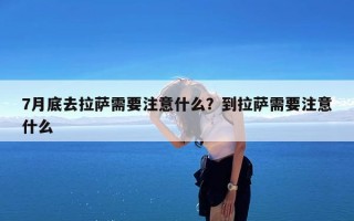 7月底去拉萨需要注意什么？到拉萨需要注意什么