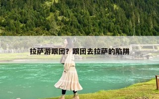 拉萨游跟团？跟团去拉萨的陷阱
