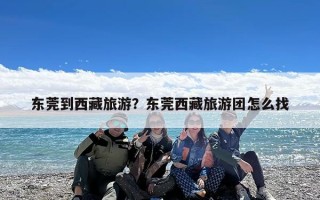 东莞到西藏旅游？东莞西藏旅游团怎么找