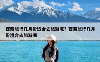 西藏旅行几月份适合去旅游呢？西藏旅行几月份适合去旅游呢