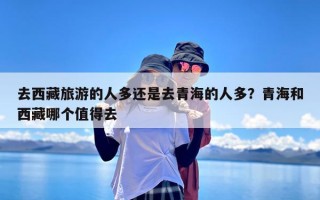 去西藏旅游的人多还是去青海的人多？青海和西藏哪个值得去
