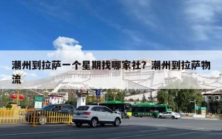 潮州到拉萨一个星期找哪家社？潮州到拉萨物流