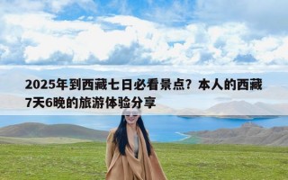 2025年到西藏七日必看景点？本人的西藏7天6晚的旅游体验分享