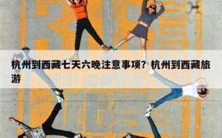 杭州到西藏七天六晚注意事项？杭州到西藏旅游