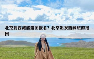 北京到西藏旅游团报名？北京出发西藏旅游报团