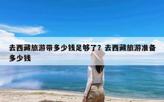 去西藏旅游带多少钱足够了？去西藏旅游准备多少钱