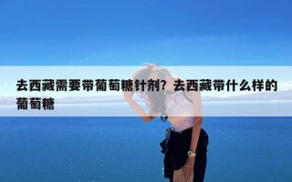去西藏需要带葡萄糖针剂？去西藏带什么样的葡萄糖