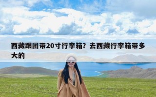 西藏跟团带20寸行李箱？去西藏行李箱带多大的
