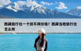 西藏旅行社一个团不同价格？西藏当地旅行社怎么样