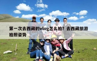 第一次去西藏的vlog怎么拍？去西藏旅游拍照姿势