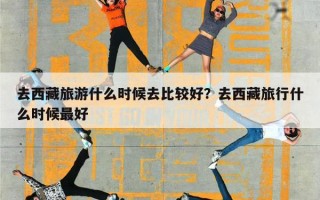 去西藏旅游什么时候去比较好？去西藏旅行什么时候最好