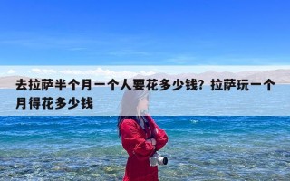 去拉萨半个月一个人要花多少钱？拉萨玩一个月得花多少钱