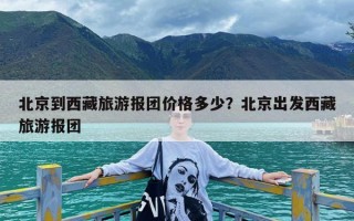 北京到西藏旅游报团价格多少？北京出发西藏旅游报团