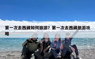 第一次去西藏如何旅游？第一次去西藏旅游攻略