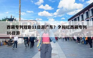 西藏专列双卧11日游广东？夕阳红西藏专列16日游