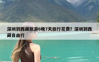深圳到西藏旅游6晚7天旅行花费？深圳到西藏自由行