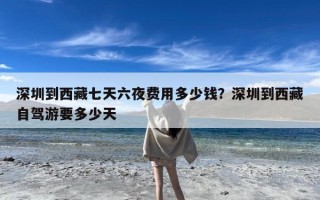 深圳到西藏七天六夜费用多少钱？深圳到西藏自驾游要多少天