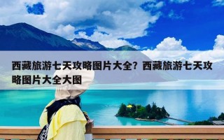 西藏旅游七天攻略图片大全？西藏旅游七天攻略图片大全大图