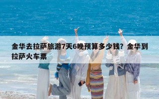 金华去拉萨旅游7天6晚预算多少钱？金华到拉萨火车票