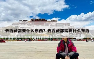 去西藏需要什么东西？去西藏都需要什么东西