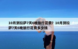 10月到拉萨7天6晚旅行花费？10月到拉萨7天6晚旅行花费多少钱