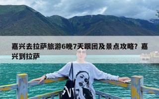 嘉兴去拉萨旅游6晚7天跟团及景点攻略？嘉兴到拉萨