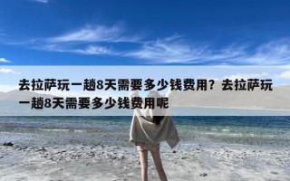去拉萨玩一趟8天需要多少钱费用？去拉萨玩一趟8天需要多少钱费用呢