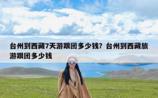 台州到西藏7天游跟团多少钱？台州到西藏旅游跟团多少钱