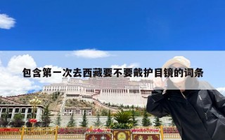 包含第一次去西藏要不要戴护目镜的词条