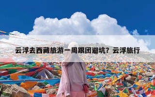 云浮去西藏旅游一周跟团避坑？云浮旅行