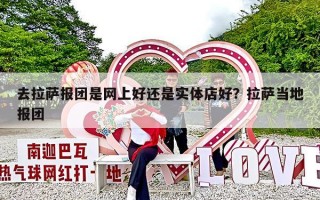 去拉萨报团是网上好还是实体店好？拉萨当地报团