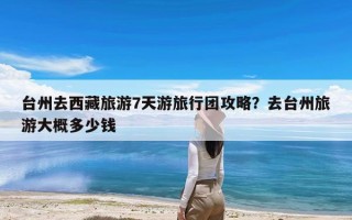 台州去西藏旅游7天游旅行团攻略？去台州旅游大概多少钱